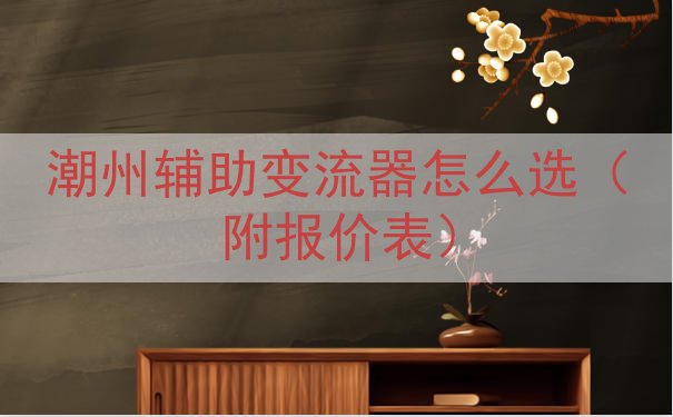 潮州辅助变流器怎么选（附报价表）